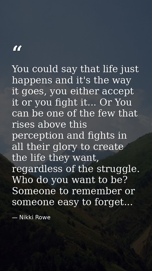 You could say that life just happens and it's the way it goes, you either accept it or you fight it... Or You can be one — Nikki Rowe
