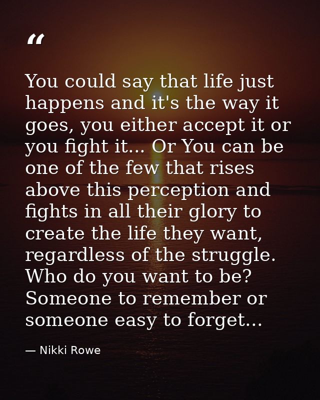 You could say that life just happens and it's the way it goes, you either accept it or you fight it... Or You can be one — Nikki Rowe