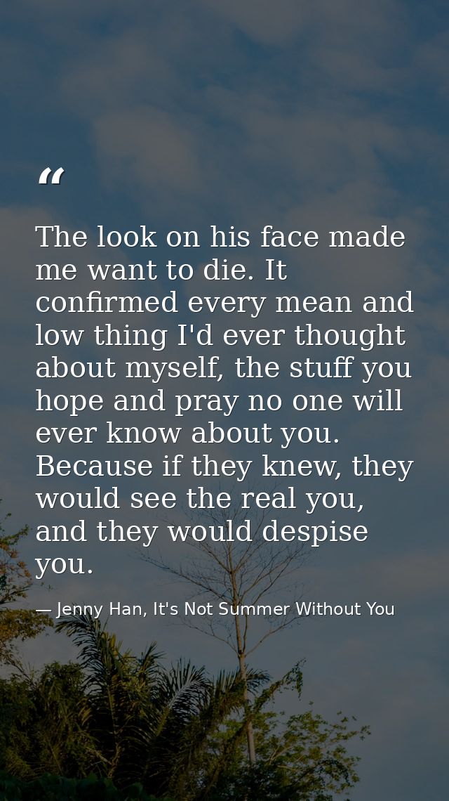 The look on his face made me want to die. It confirmed every mean and low thing I'd ever thought about myself, the stuff — Jenny Han, It's Not Summer Without You