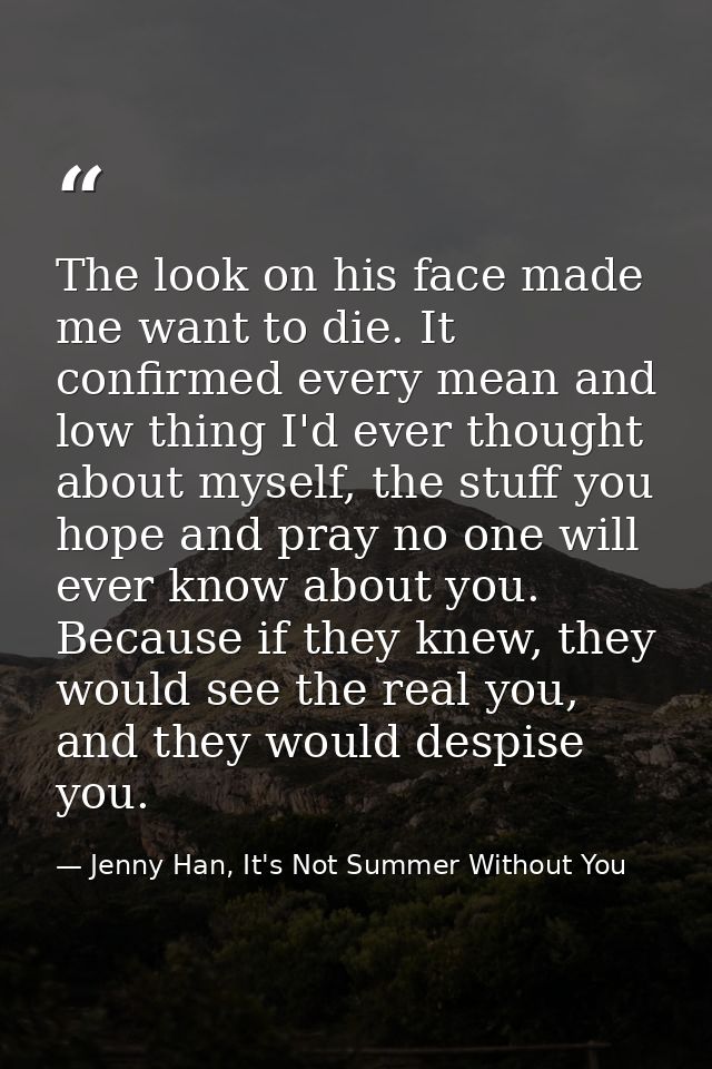 The look on his face made me want to die. It confirmed every mean and low thing I'd ever thought about myself, the stuff — Jenny Han, It's Not Summer Without You