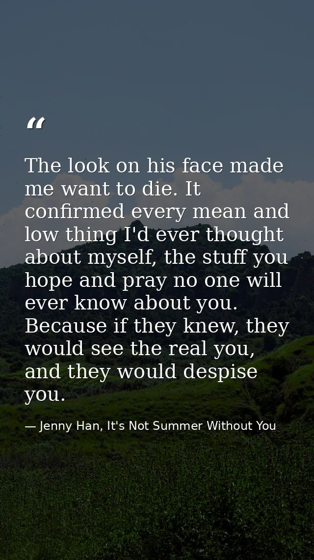 The look on his face made me want to die. It confirmed every mean and low thing I'd ever thought about myself, the stuff — Jenny Han, It's Not Summer Without You