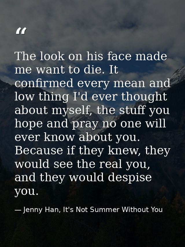The look on his face made me want to die. It confirmed every mean and low thing I'd ever thought about myself, the stuff — Jenny Han, It's Not Summer Without You