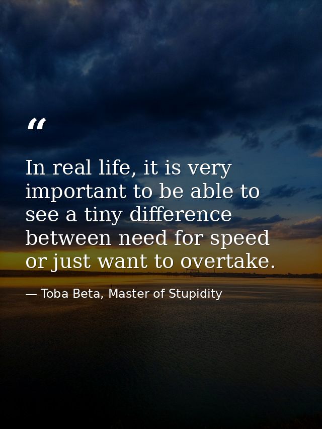 In real life, it is very important to be able to see a tiny difference between need for speed or just want to overtake. — Toba Beta, Master of Stupidity