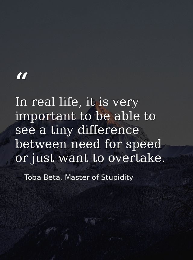 In real life, it is very important to be able to see a tiny difference between need for speed or just want to overtake. — Toba Beta, Master of Stupidity