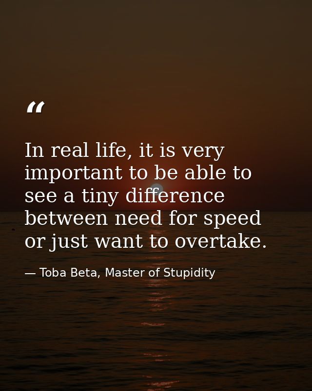 In real life, it is very important to be able to see a tiny difference between need for speed or just want to overtake. — Toba Beta, Master of Stupidity