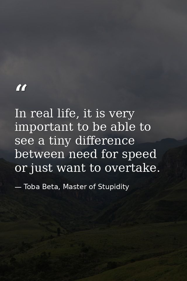 In real life, it is very important to be able to see a tiny difference between need for speed or just want to overtake. — Toba Beta, Master of Stupidity
