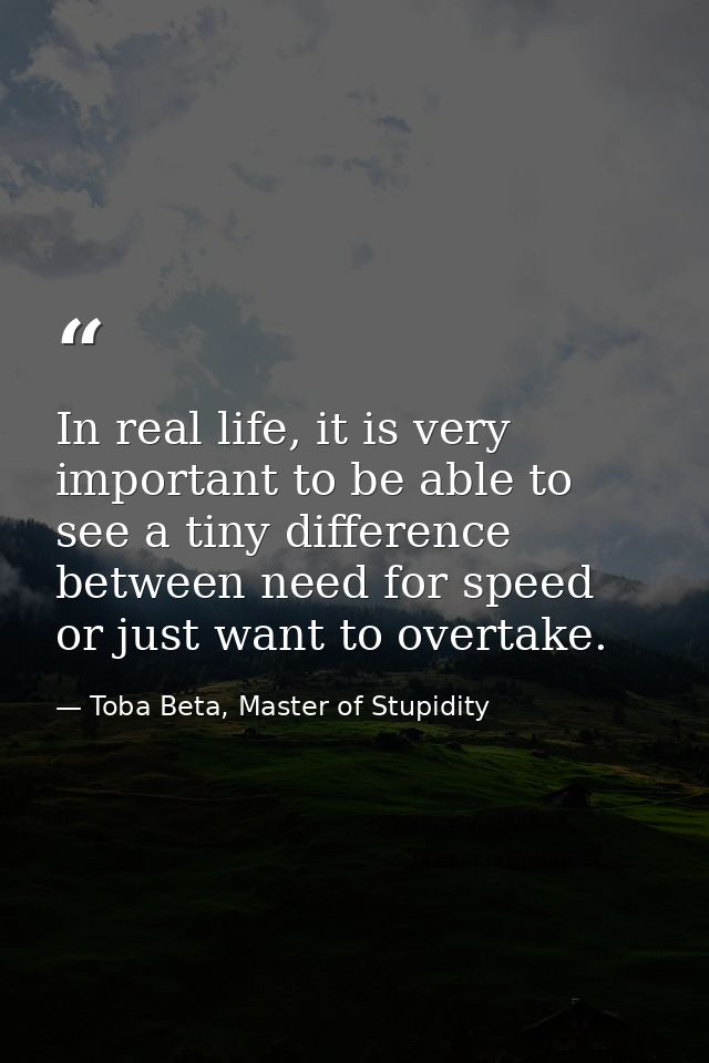 In real life, it is very important to be able to see a tiny difference between need for speed or just want to overtake. — Toba Beta, Master of Stupidity
