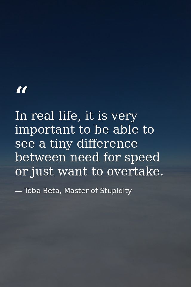 In real life, it is very important to be able to see a tiny difference between need for speed or just want to overtake. — Toba Beta, Master of Stupidity