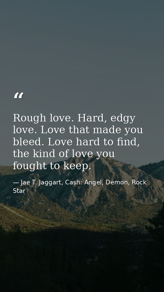 Rough love. Hard, edgy love. Love that made you bleed. Love hard to find, the kind of love you fought to keep. — Jae T. Jaggart, Cash: Angel, Demon, Rock Star