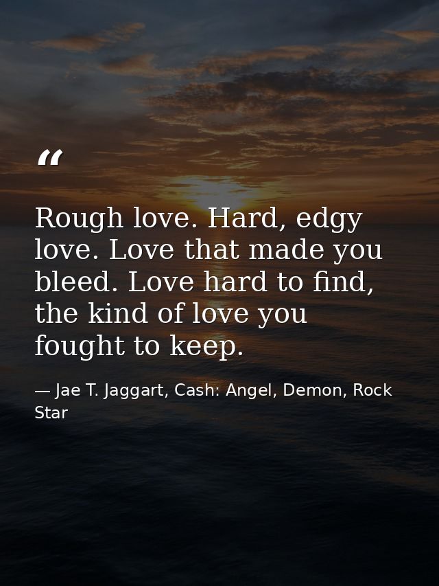 Rough love. Hard, edgy love. Love that made you bleed. Love hard to find, the kind of love you fought to keep. — Jae T. Jaggart, Cash: Angel, Demon, Rock Star