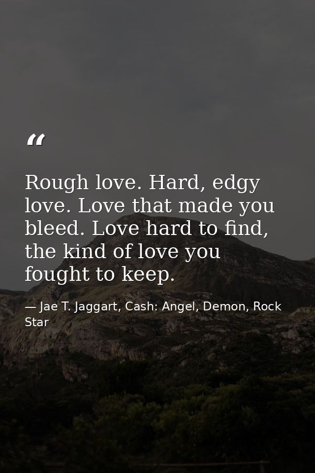 Rough love. Hard, edgy love. Love that made you bleed. Love hard to find, the kind of love you fought to keep. — Jae T. Jaggart, Cash: Angel, Demon, Rock Star
