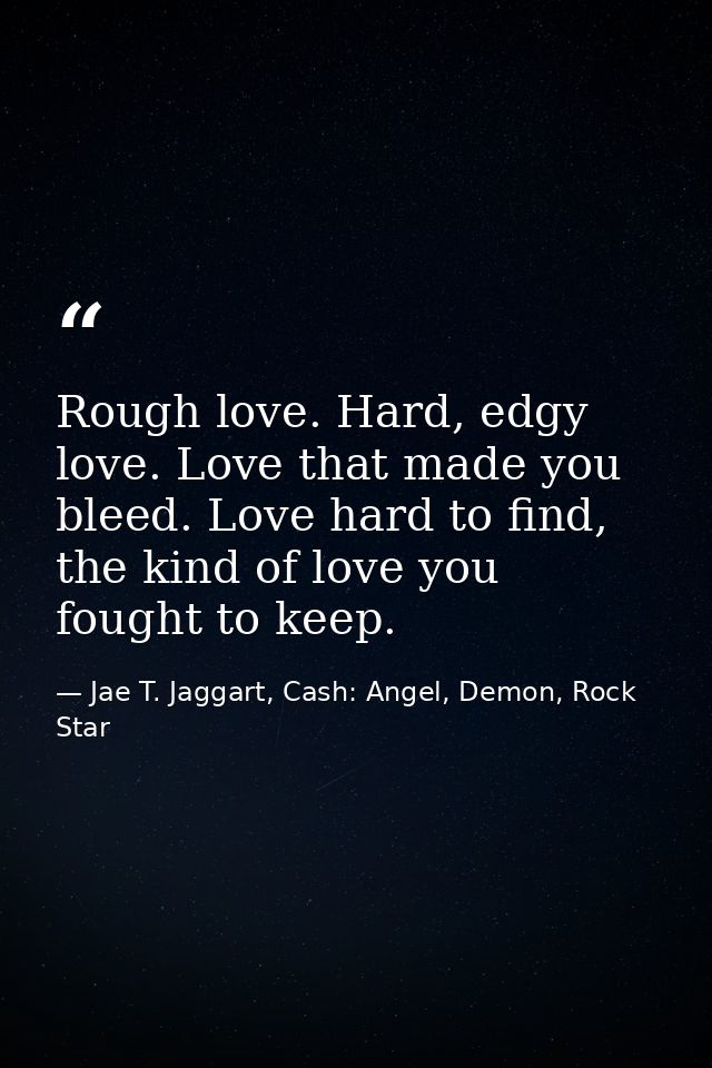 Rough love. Hard, edgy love. Love that made you bleed. Love hard to find, the kind of love you fought to keep. — Jae T. Jaggart, Cash: Angel, Demon, Rock Star
