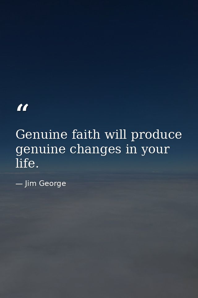Genuine faith will produce genuine changes in your life. — Jim George