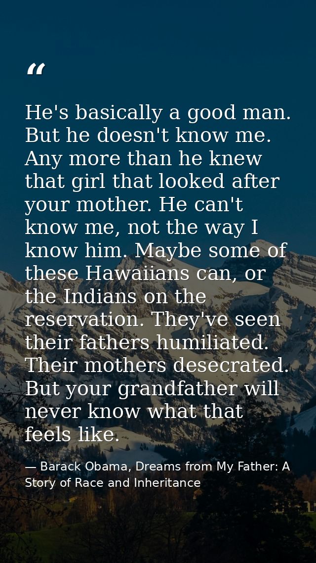 He's basically a good man. But he doesn't know me. Any more than he knew that girl that looked after your mother. He can — Barack Obama, Dreams from My Father: A Story of Race and Inheritance