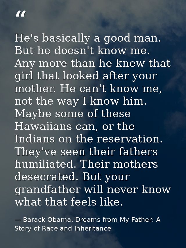 He's basically a good man. But he doesn't know me. Any more than he knew that girl that looked after your mother. He can — Barack Obama, Dreams from My Father: A Story of Race and Inheritance