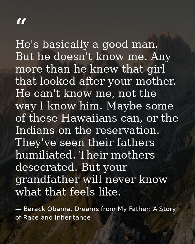 He's basically a good man. But he doesn't know me. Any more than he knew that girl that looked after your mother. He can — Barack Obama, Dreams from My Father: A Story of Race and Inheritance