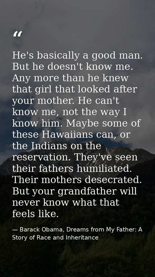 He's basically a good man. But he doesn't know me. Any more than he knew that girl that looked after your mother. He can — Barack Obama, Dreams from My Father: A Story of Race and Inheritance