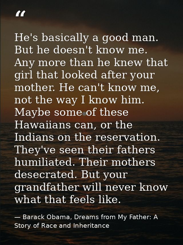 He's basically a good man. But he doesn't know me. Any more than he knew that girl that looked after your mother. He can — Barack Obama, Dreams from My Father: A Story of Race and Inheritance