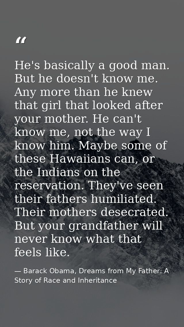 He's basically a good man. But he doesn't know me. Any more than he knew that girl that looked after your mother. He can — Barack Obama, Dreams from My Father: A Story of Race and Inheritance