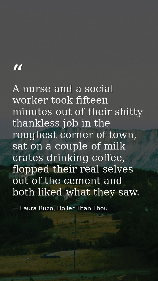 A nurse and a social worker took fifteen minutes out of their shitty thankless job in the roughest corner of town, sat o — Laura Buzo, Holier Than Thou