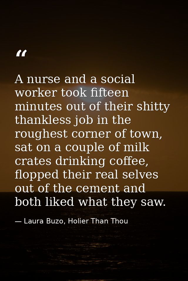 A nurse and a social worker took fifteen minutes out of their shitty thankless job in the roughest corner of town, sat o — Laura Buzo, Holier Than Thou
