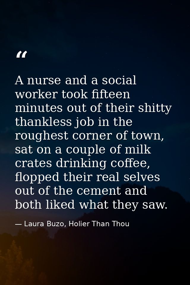 A nurse and a social worker took fifteen minutes out of their shitty thankless job in the roughest corner of town, sat o — Laura Buzo, Holier Than Thou