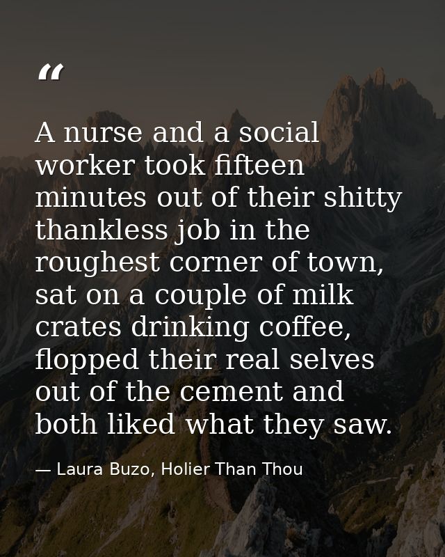 A nurse and a social worker took fifteen minutes out of their shitty thankless job in the roughest corner of town, sat o — Laura Buzo, Holier Than Thou