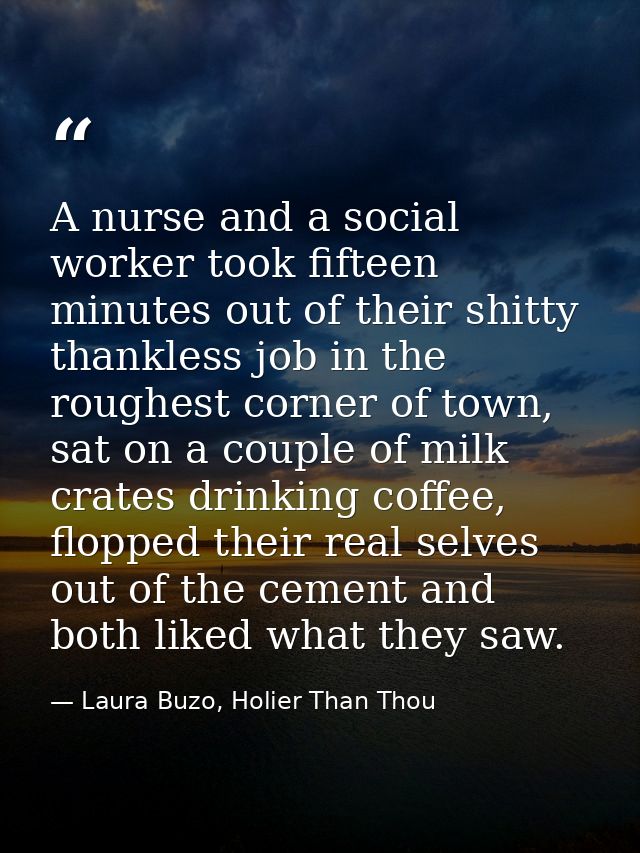 A nurse and a social worker took fifteen minutes out of their shitty thankless job in the roughest corner of town, sat o — Laura Buzo, Holier Than Thou