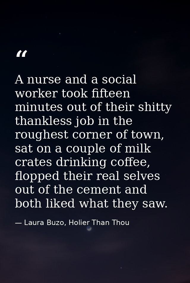 A nurse and a social worker took fifteen minutes out of their shitty thankless job in the roughest corner of town, sat o — Laura Buzo, Holier Than Thou