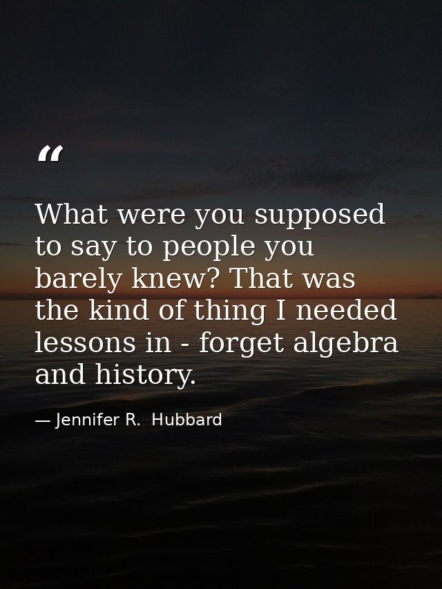 What were you supposed to say to people you barely knew? That was the kind of thing I needed lessons in - forget algebra — Jennifer R.  Hubbard