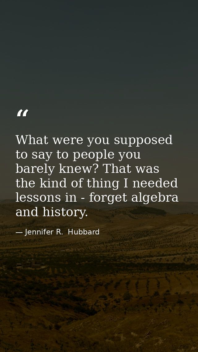 What were you supposed to say to people you barely knew? That was the kind of thing I needed lessons in - forget algebra — Jennifer R.  Hubbard