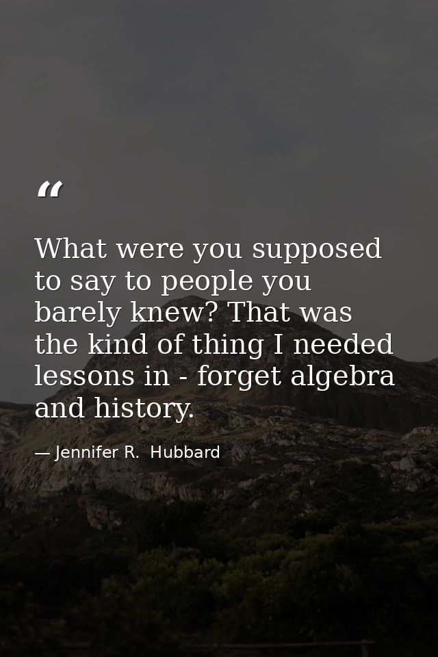 What were you supposed to say to people you barely knew? That was the kind of thing I needed lessons in - forget algebra — Jennifer R.  Hubbard
