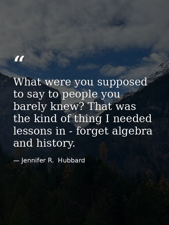 What were you supposed to say to people you barely knew? That was the kind of thing I needed lessons in - forget algebra — Jennifer R.  Hubbard