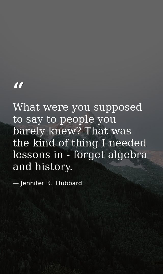 What were you supposed to say to people you barely knew? That was the kind of thing I needed lessons in - forget algebra — Jennifer R.  Hubbard