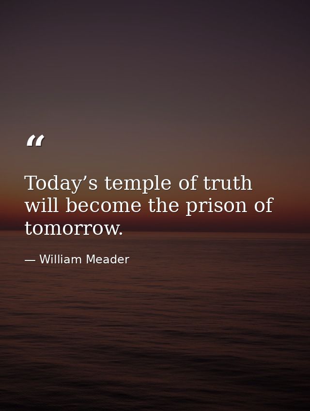 Today’s temple of truth will become the prison of tomorrow. — William Meader