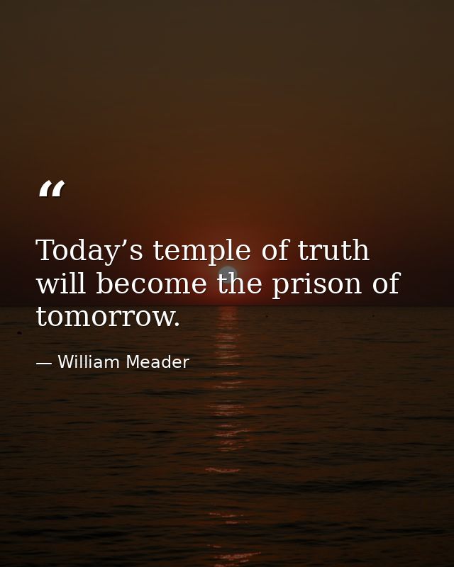 Today’s temple of truth will become the prison of tomorrow. — William Meader