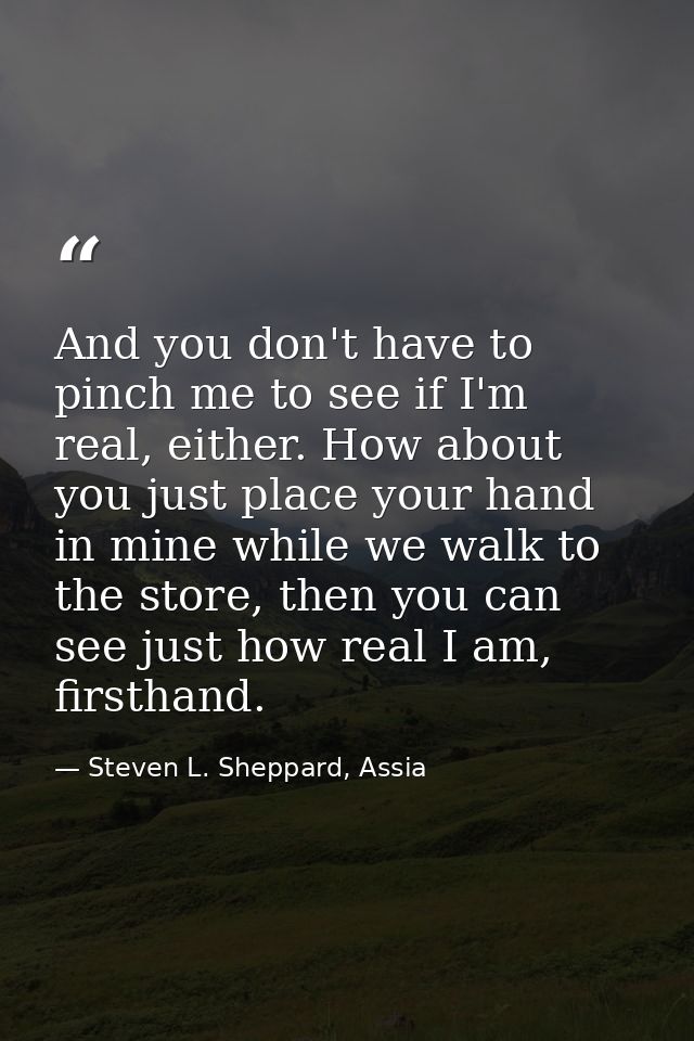 And you don't have to pinch me to see if I'm real, either. How about you just place your hand in mine while we walk to t — Steven L. Sheppard, Assia