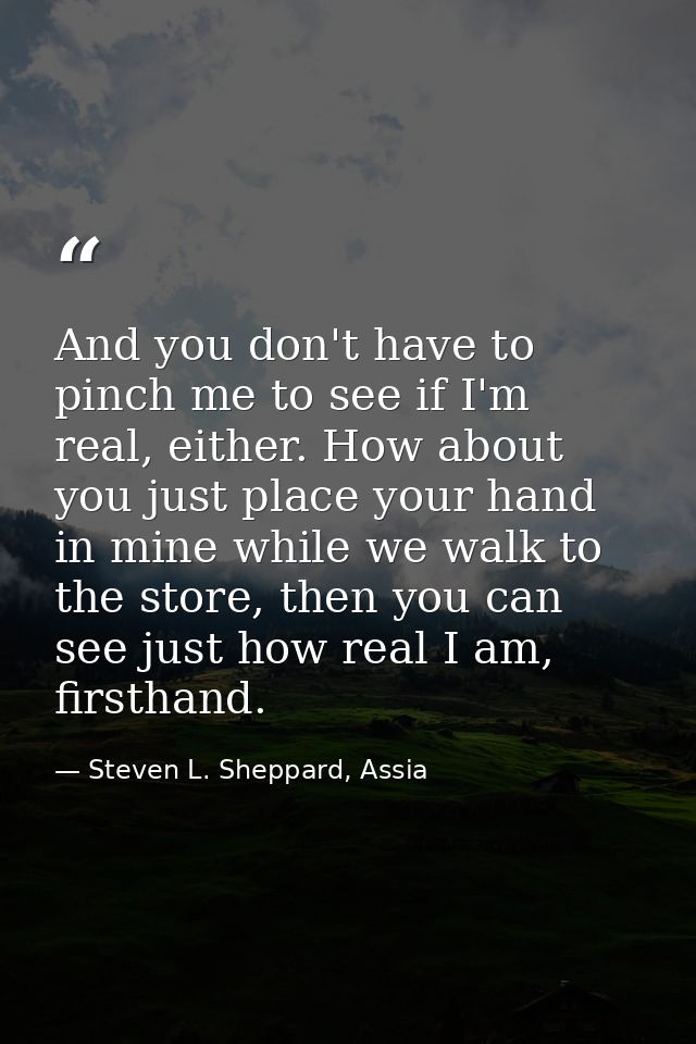 And you don't have to pinch me to see if I'm real, either. How about you just place your hand in mine while we walk to t — Steven L. Sheppard, Assia