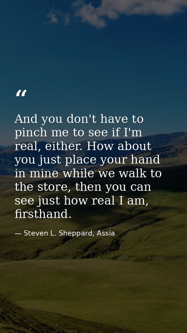 And you don't have to pinch me to see if I'm real, either. How about you just place your hand in mine while we walk to t — Steven L. Sheppard, Assia