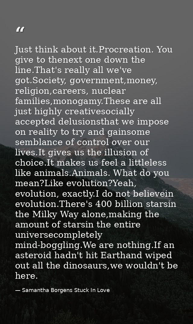 Just think about it.Procreation. You give to thenext one down the line.That's really all we've got.Society, government,m — Samantha Borgens Stuck In Love