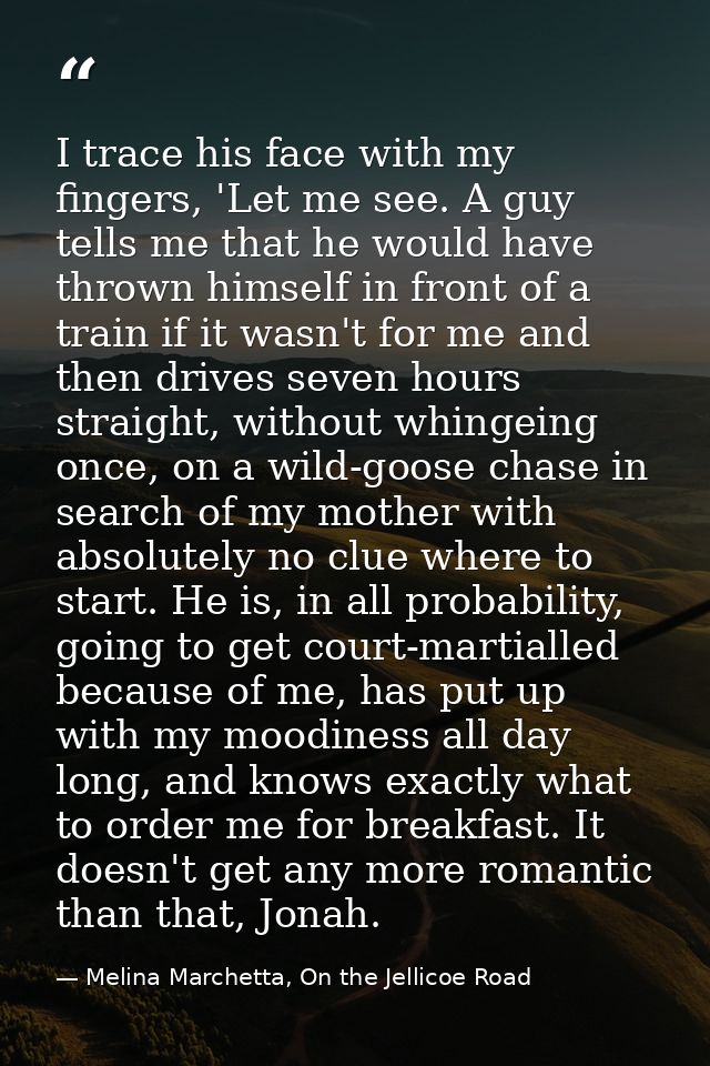 I trace his face with my fingers, 'Let me see. A guy tells me that he would have thrown himself in front of a train if i — Melina Marchetta, On the Jellicoe Road
