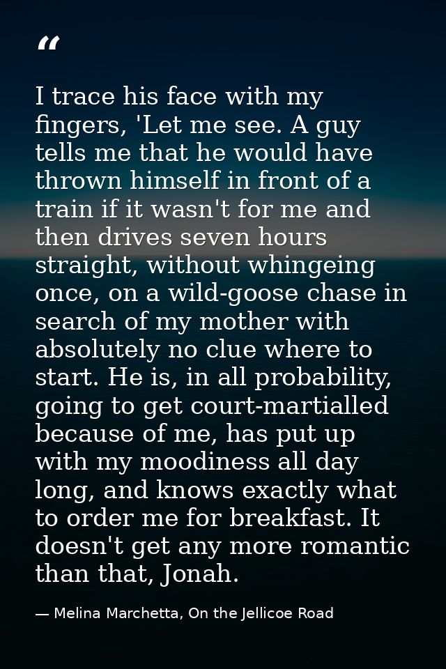 I trace his face with my fingers, 'Let me see. A guy tells me that he would have thrown himself in front of a train if i — Melina Marchetta, On the Jellicoe Road