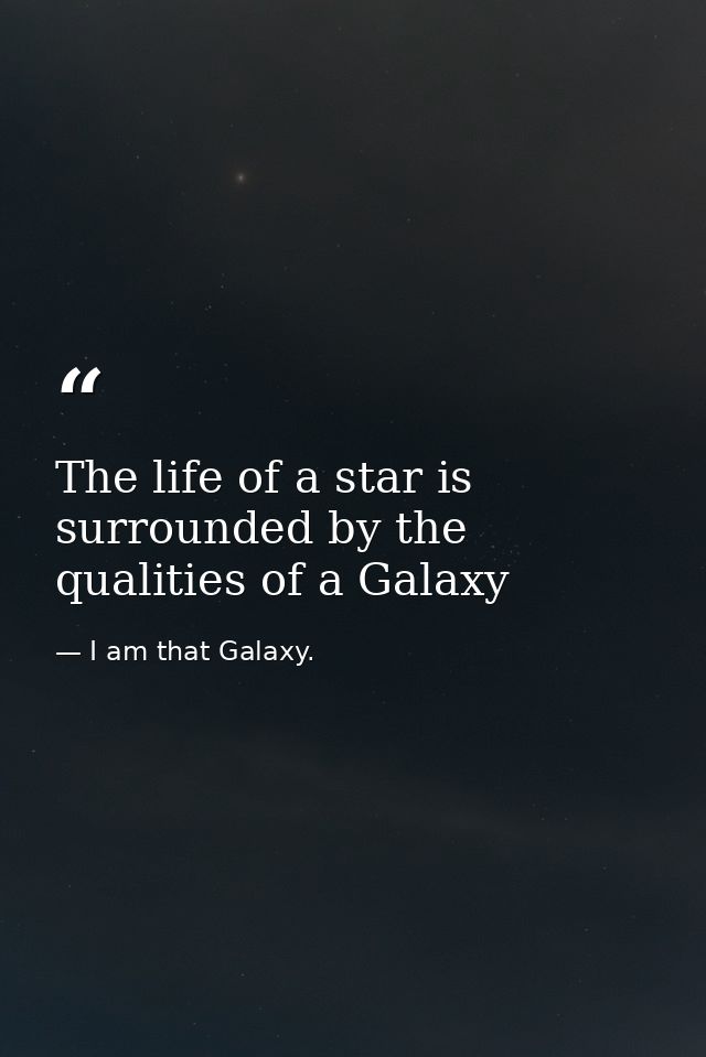 The life of a star is surrounded by the qualities of a Galaxy — I am that Galaxy.