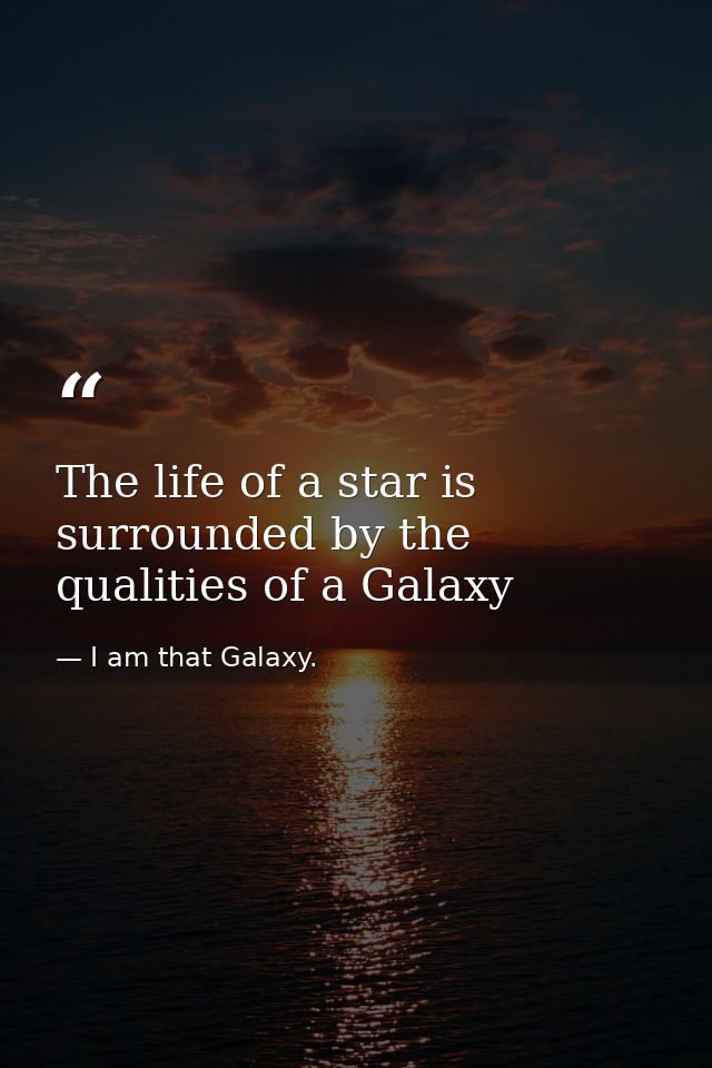 The life of a star is surrounded by the qualities of a Galaxy — I am that Galaxy.