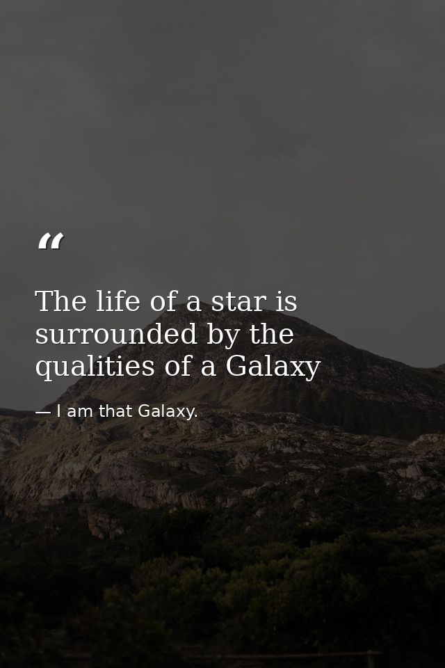The life of a star is surrounded by the qualities of a Galaxy — I am that Galaxy.