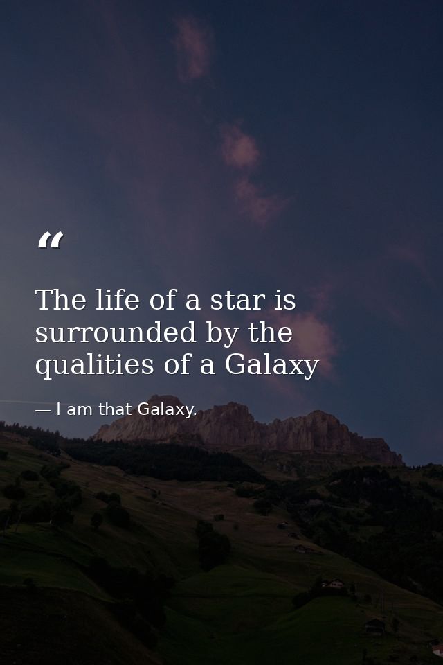 The life of a star is surrounded by the qualities of a Galaxy — I am that Galaxy.