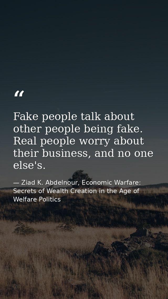 Fake people talk about other people being fake. Real people worry about their business, and no one else's. — Ziad K. Abdelnour, Economic Warfare: Secrets of Wealth Creation in the Age of Welfare Politics