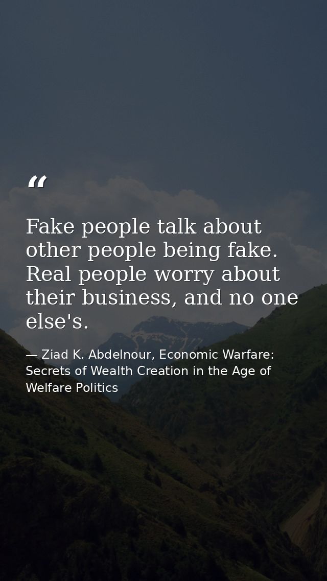 Fake people talk about other people being fake. Real people worry about their business, and no one else's. — Ziad K. Abdelnour, Economic Warfare: Secrets of Wealth Creation in the Age of Welfare Politics