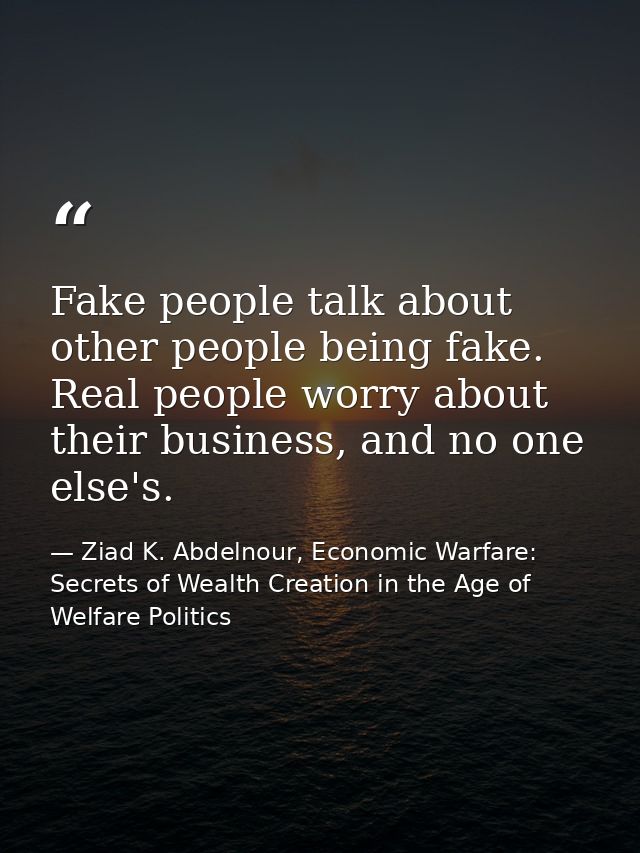 Fake people talk about other people being fake. Real people worry about their business, and no one else's. — Ziad K. Abdelnour, Economic Warfare: Secrets of Wealth Creation in the Age of Welfare Politics