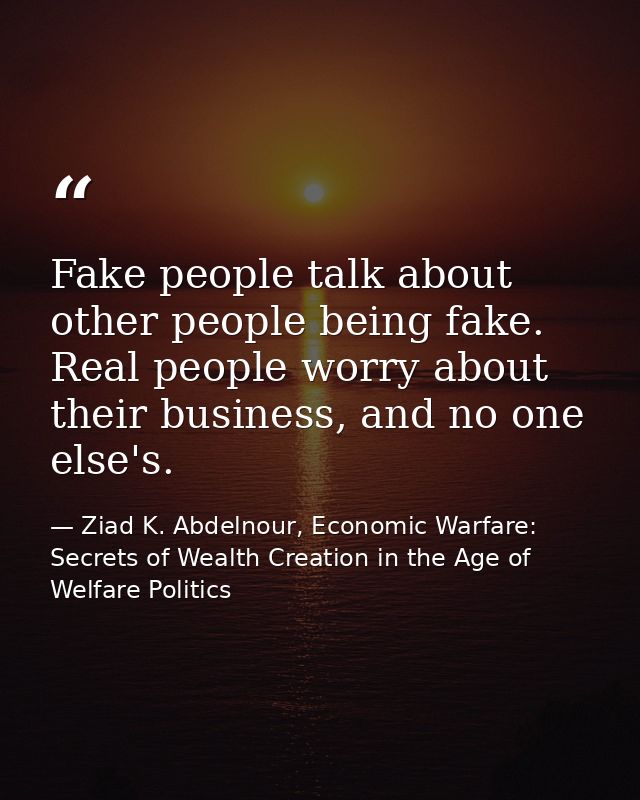 Fake people talk about other people being fake. Real people worry about their business, and no one else's. — Ziad K. Abdelnour, Economic Warfare: Secrets of Wealth Creation in the Age of Welfare Politics